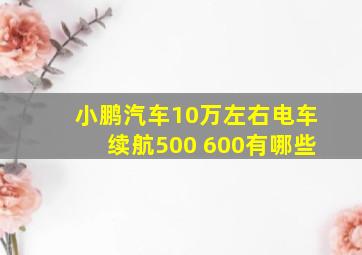 小鹏汽车10万左右电车续航500 600有哪些